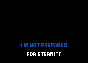 I'M NOT PREPARED
FOR ETERNITY