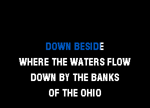 DOWN BESIDE
WHERE THE WATERS FLOW
DOWN BY THE BANKS
OF THE OHIO
