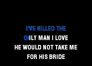 I'VE KILLED THE

ONLY MAN I LOVE
HE WOULD NOT TAKE ME
FOR HIS BRIDE