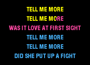 TELL ME MORE
TELL ME MORE
WAS IT LOVE AT FIRST SIGHT
TELL ME MORE
TELL ME MORE
DID SHE PUT UP A FIGHT