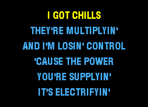 I GOT CHILLS
THEY'RE MULTIPLYIN'
AND I'M LOSIN' CONTROL
'CAU SE THE POWER
YOU'RE SUPPLYIN'

IT'S ELECTRIFYIH' l