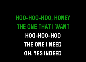 HOO-HOO-HOO, HONEY
THE ONE THAT I WANT

HOO-HOO-HOO
THE oma I NEED
0H, YES INDEED