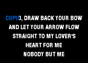CUPID, DRAW BACK YOUR BOW
AND LET YOUR ARROW FLOW
STRAIGHT TO MY LOVER'S
HEART FOR ME
NOBODY BUT ME