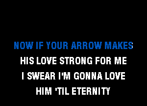 HOW IF YOUR ARROW MAKES
HIS LOVE STRONG FOR ME
I SWERR I'M GONNA LOVE
HIM 'TIL ETERNITY