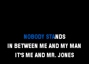 NOBODY STANDS
IH BETWEEN ME AND MY MAN
IT'S ME AND MR. JONES
