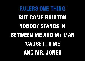 HULERS ONE THING
BUT COME BRIXTON
NOBODY STANDS IN
BETWEEN ME AND MY MAN
'CAU SE IT'S ME
AND MR. JONES