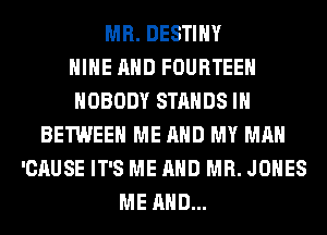 MR. DESTINY
HIHE AND FOURTEEH
NOBODY STANDS IH
BETWEEN ME AND MY MAN
'CAUSE IT'S ME AND MR. JONES
ME AND...