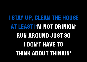 I STAY UP, CLEAN THE HOUSE
AT LEAST I'M NOT DRINKIH'
RUN AROUND JUST SO
I DON'T HAVE TO
THINK ABOUT THIHKIH'