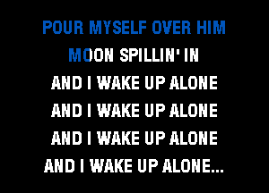 POUR MYSELF OVER HIM
MOON SPILLIN' IN
AND I WAKE UP ALONE
AND I WAKE UP ALONE
AND I WAKE UP ALONE

AND I WAKE UP ALONE... l