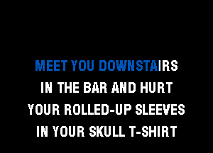 MEET YOU DOWNSTAIRS
IN THE BAR AND HURT
YOUR ROLLED-UP SLEEVES
IN YOUR SKULL T-SHIRT