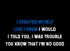 I CHEATED MYSELF
LIKE I KNEW I WOULD
I TOLD YOU, I WAS TROUBLE
YOU KNOW THAT I'M NO GOOD