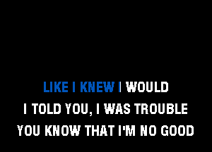 LIKE I KNEW I WOULD
I TOLD YOU, I WAS TROUBLE
YOU KNOW THAT I'M NO GOOD