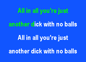 All in all you'rejust

another dick with no balls

All in all you'rejust

another dick with no balls