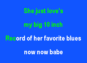 She just love's

my big 10 inch
Record of her favorite blues

now now babe