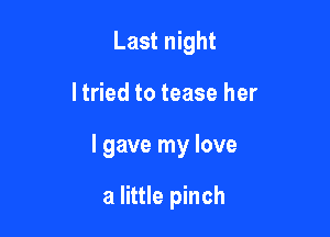 Last night

I tried to tease her

I gave my love

a little pinch