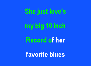 She just love's

my big 10 inch
Record of her

favorite blues