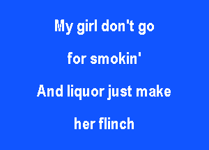 My girl don't go

for smokin'

And liquorjust make

her flinch