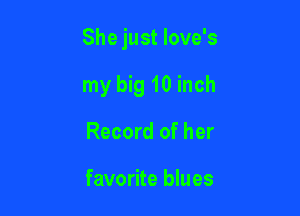She just love's

my big 10 inch
Record of her

favorite blues