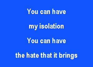 You can have
my isolation

You can have

the hate that it brings