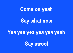 Come on yeah

Say what now

Yea yea yea yea yea yeah

Say awool