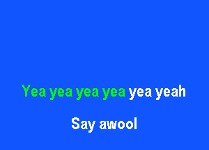Yea yea yea yea yea yeah

Say awool