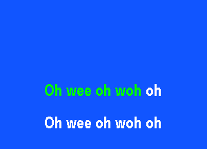 0h wee oh woh oh

0h wee oh woh oh