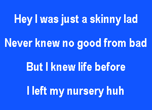 Hey I was just a skinny lad
Never knew no good from bad
But I knew life before

lleft my nursery huh