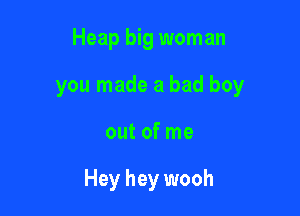 Heap big woman

you made a bad boy

out of me

Hey hey wooh