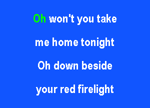 0h won't you take

me home tonight
0h down beside
your red firelight