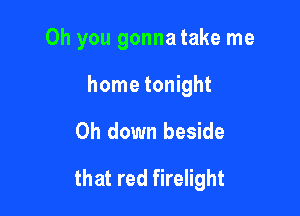 Oh you gonna take me
home tonight

0h down beside

that red firelight