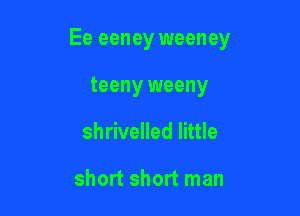 Ee eeney weeney

teeny weeny
shrivelled little

short short man
