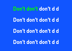 Don't don't don't d d
Don't don't don't d d
Don't don't don't d d

Don't don't don't d d