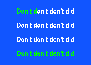 Don't don't don't d d
Don't don't don't d d
Don't don't don't d d

Don't don't don't d d