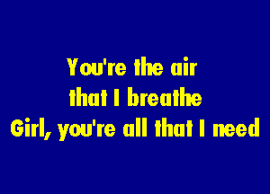 You're the air

lhuI I breathe
Girl, you're all lhuI I need