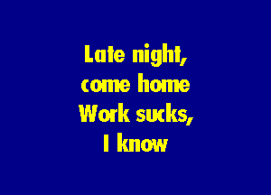 Late night,
come home

Work sutks,
I know