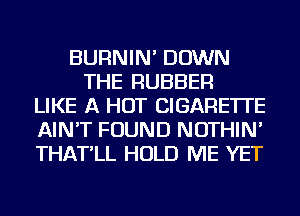 BURNIN' DOWN
THE RUBBER
LIKE A HOT CIGARETTE
AIN'T FOUND NOTHIN'
THAT'LL HOLD ME YET