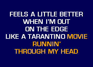 FEELS A LITTLE BETTER
WHEN I'M OUT
ON THE EDGE
LIKE A TARANTINU MOVIE
RUNNIN'
THROUGH MY HEAD