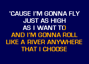 'CAUSE I'M GONNA FLY
JUST AS HIGH
AS I WANT TO
AND I'M GONNA ROLL
LIKE A RIVER ANYWHERE
THAT I CHOOSE