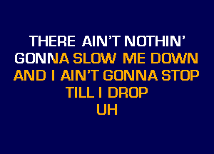 THERE AIN'T NOTHIN'
GONNA SLOW ME DOWN
AND I AIN'T GONNA STOP

TILLI DROP
UH