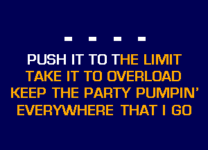 PUSH IT TO THE LIMIT
TAKE IT TO OVERLOAD
KEEP THE PARTY PUMPIN'

EVERYWHERE THATI GO