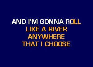 AND I'M GONNA ROLL
LIKE A RIVER

ANYWHERE
THAT I CHOOSE