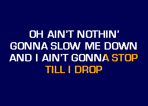 OH AIN'T NOTHIN'
GONNA SLOW ME DOWN
AND I AIN'T GONNA STOP

TILLI DROP