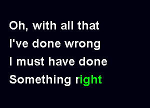 Oh, with all that
I've done wrong

I must have done
Something right