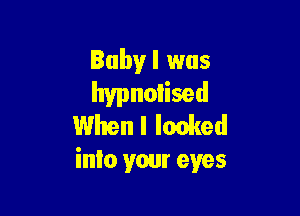 Baby I was
hypnoiised

When I leaked
inlo your eyes