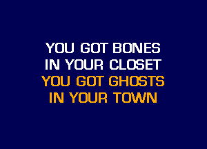 YOU GOT BONES
IN YOUR CLOSET

YOU GOT GHOSTS
IN YOUR TOWN