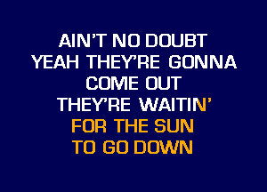 AIN'T NO DOUBT
YEAH THEYTIE GONNA
COME OUT
THEY'RE WAITIN'
FOR THE SUN
TO GO DOWN