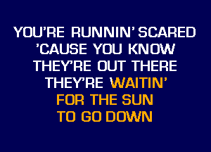 YOU'RE RUNNIN'SCARED
'CAUSE YOU KNOW
THEYRE OUT THERE

THEYRE WAITIN'
FOR THE SUN
TO GO DOWN