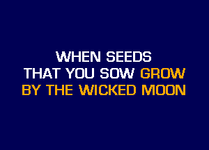 WHEN SEEDS
THAT YOU 50W GROW
BY THE WICKED MOON