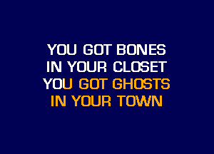 YOU GOT BONES
IN YOUR CLOSET

YOU GOT GHOSTS
IN YOUR TOWN