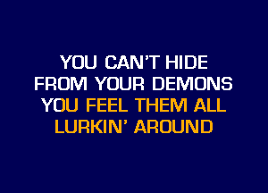 YOU CAN'T HIDE
FROM YOUR DEMONS
YOU FEEL THEM ALL

LURKIN' AROUND